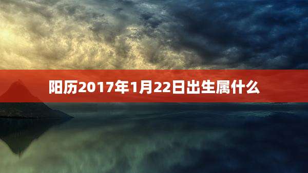 阳历2017年1月22日出生属什么