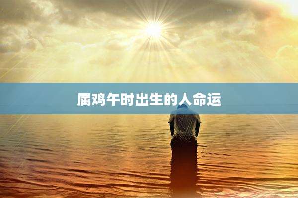 属鸡午时出生的人命运