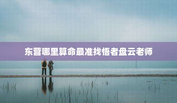 东营哪里算命最准找悟者盘云老师
