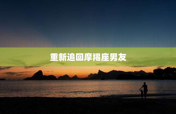 重新追回摩羯座男友