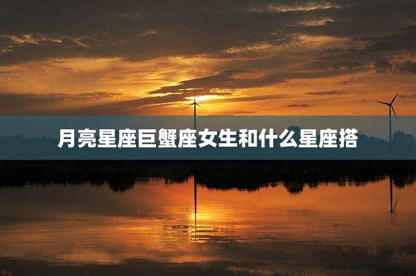 月亮星座巨蟹座女生和什么星座搭
