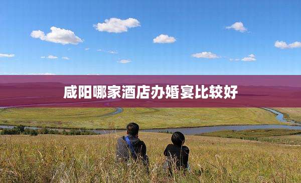 咸阳哪家酒店办婚宴比较好