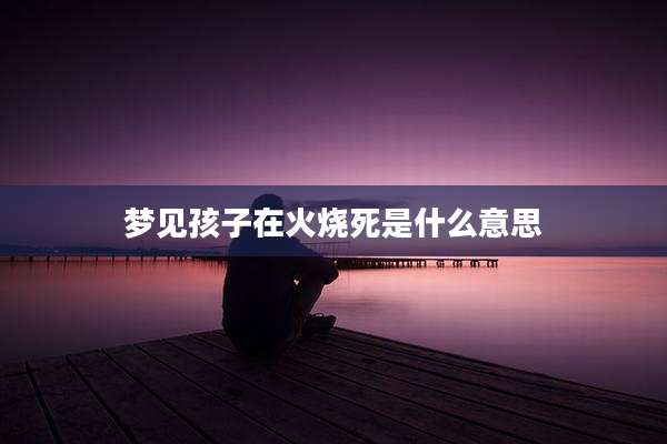 梦见孩子在火烧死是什么意思