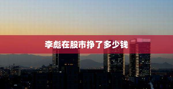 李彪在股市挣了多少钱