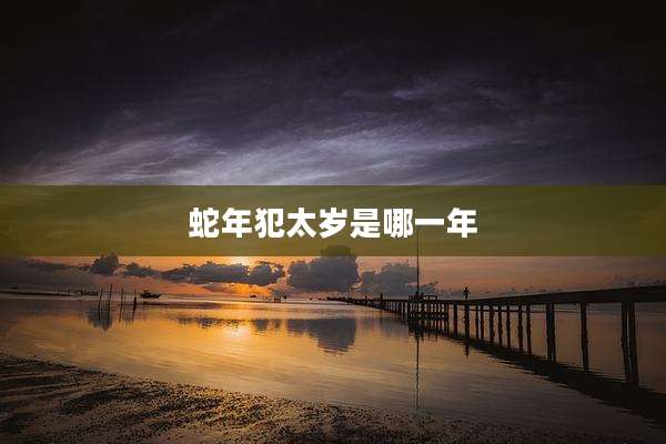 蛇年犯太岁是哪一年