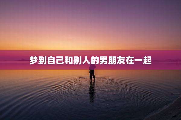 梦到自己和别人的男朋友在一起
