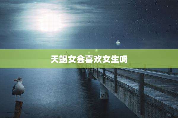 天蝎女会喜欢女生吗