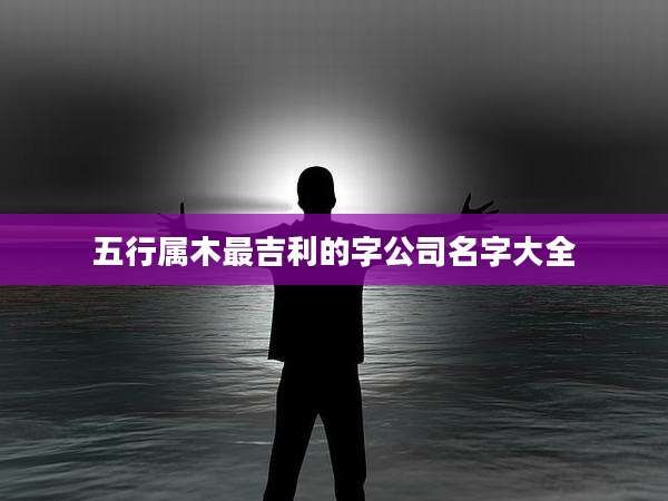 五行属木最吉利的字公司名字大全