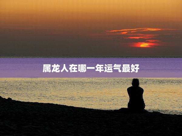 属龙人在哪一年运气最好