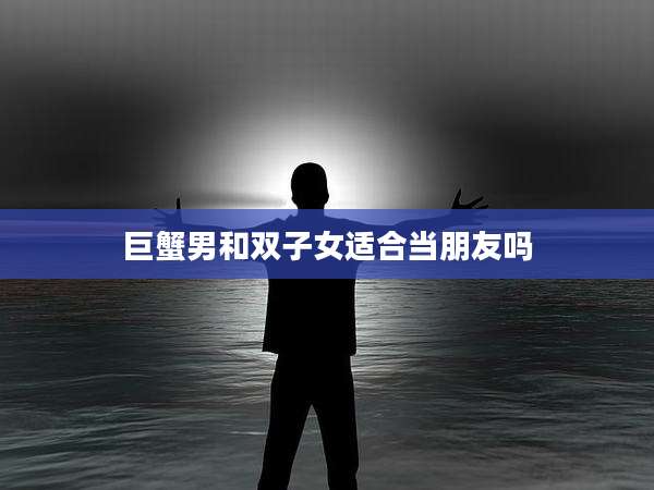 巨蟹男和双子女适合当朋友吗