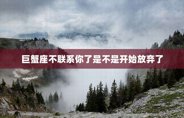 巨蟹座不联系你了是不是开始放弃了