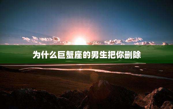 为什么巨蟹座的男生把你删除