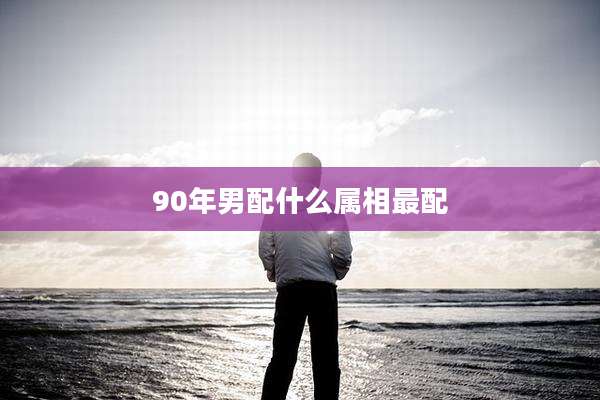 90年男配什么属相最配