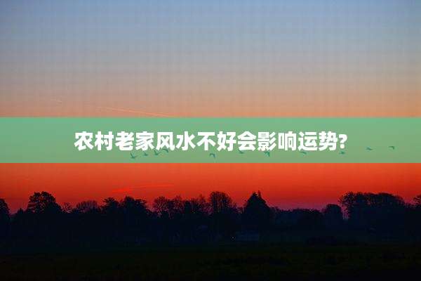 农村老家风水不好会影响运势?