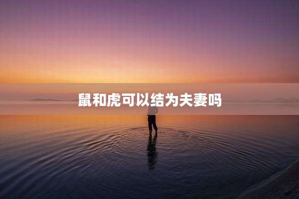 鼠和虎可以结为夫妻吗
