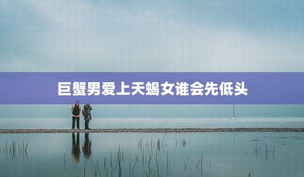 巨蟹男爱上天蝎女谁会先低头