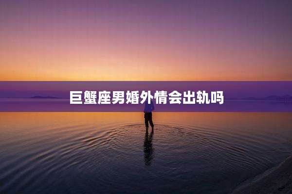 巨蟹座男婚外情会出轨吗