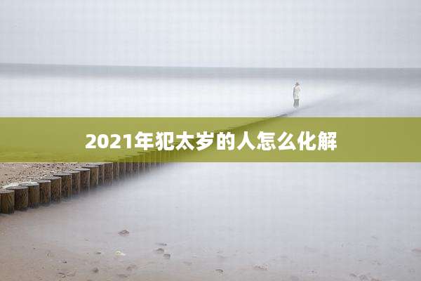 2021年犯太岁的人怎么化解