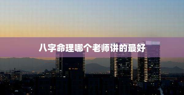 八字命理哪个老师讲的最好