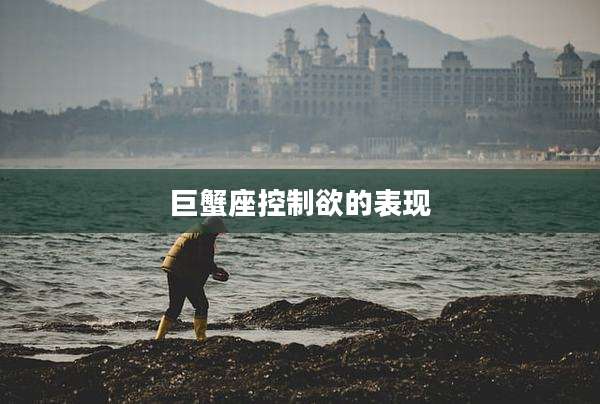 巨蟹座控制欲的表现