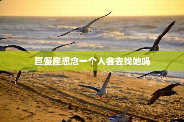 巨蟹座想念一个人会去找她吗