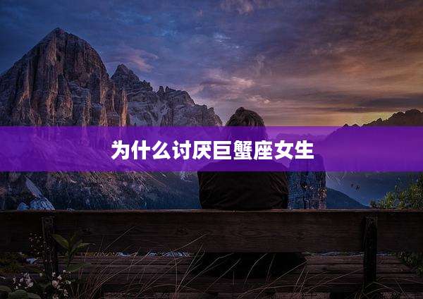 为什么讨厌巨蟹座女生