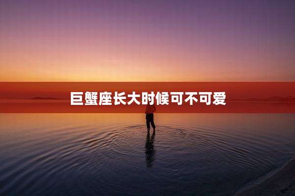 巨蟹座长大时候可不可爱