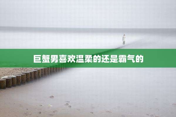 巨蟹男喜欢温柔的还是霸气的