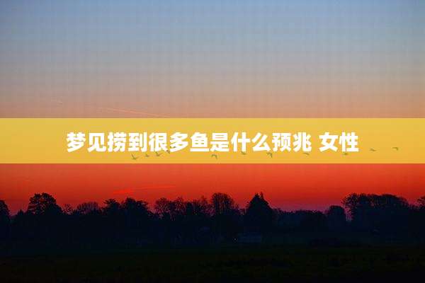 梦见捞到很多鱼是什么预兆 女性