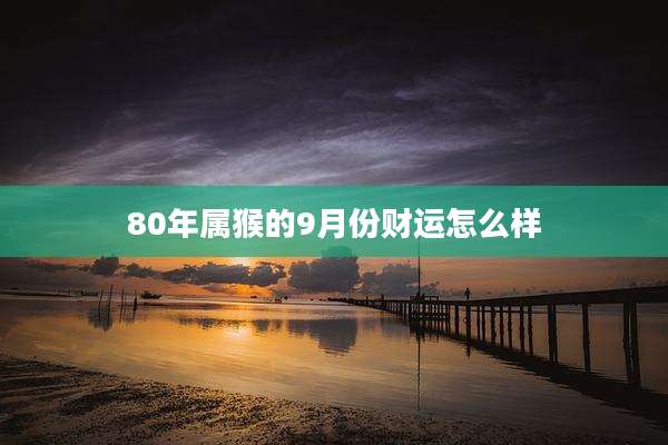 80年属猴的9月份财运怎么样