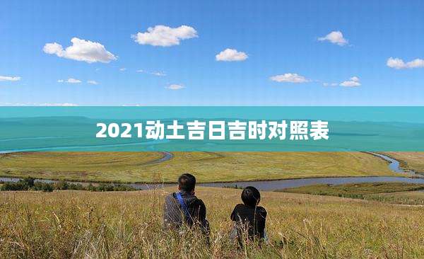 2021动土吉日吉时对照表