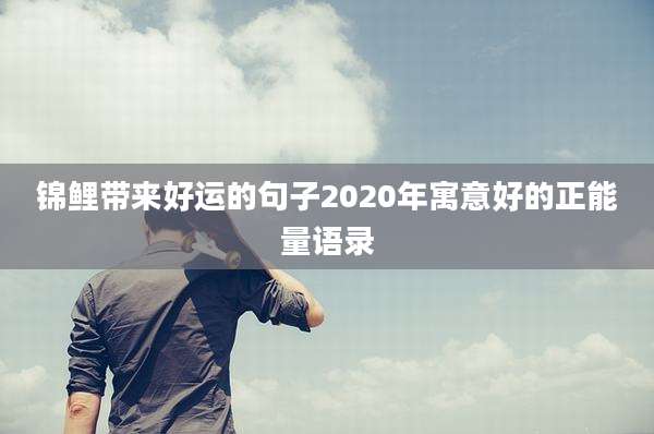 锦鲤带来好运的句子2020年寓意好的正能量语录