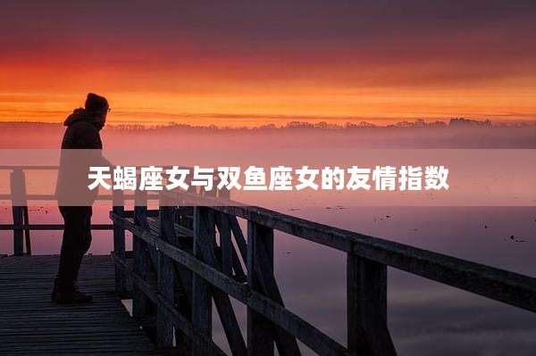 天蝎座女与双鱼座女的友情指数