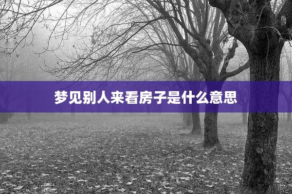 梦见别人来看房子是什么意思