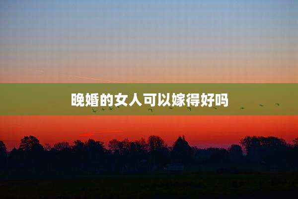 晚婚的女人可以嫁得好吗