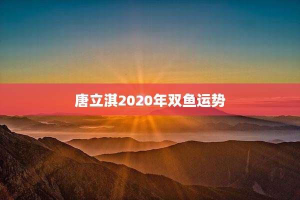 唐立淇2020年双鱼运势