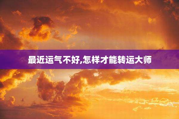 最近运气不好,怎样才能转运大师