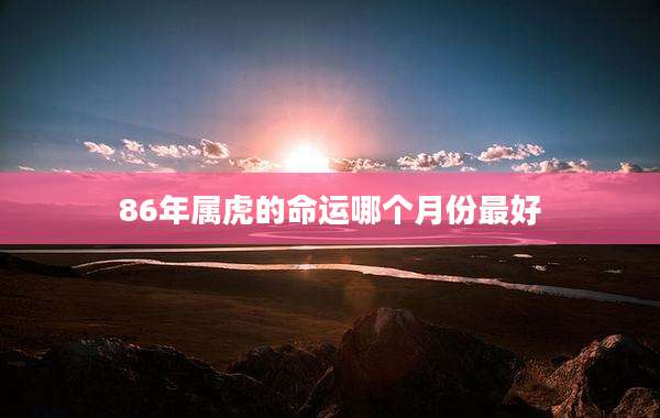 86年属虎的命运哪个月份最好