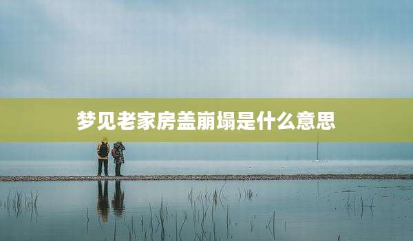 梦见老家房盖崩塌是什么意思