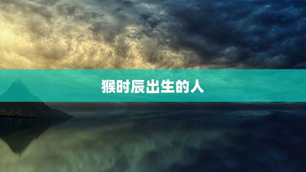 猴时辰出生的人