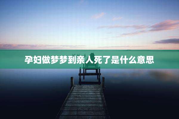 孕妇做梦梦到亲人死了是什么意思