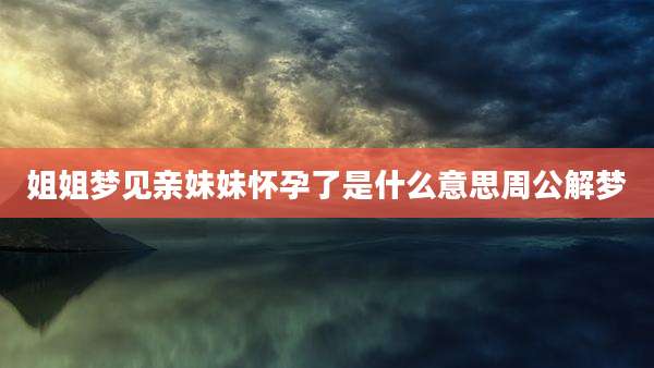 姐姐梦见亲妹妹怀孕了是什么意思周公解梦