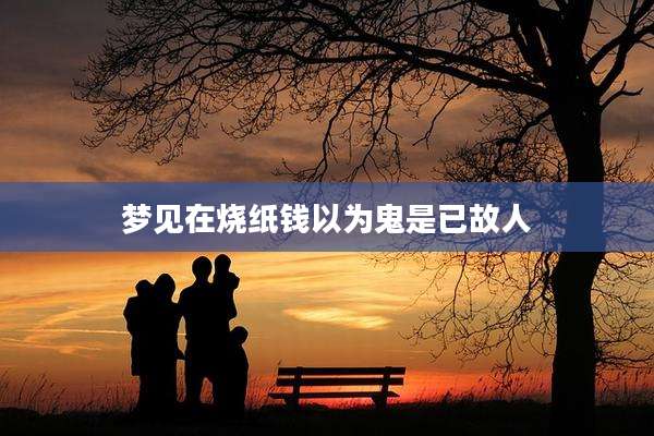 梦见在烧纸钱以为鬼是已故人