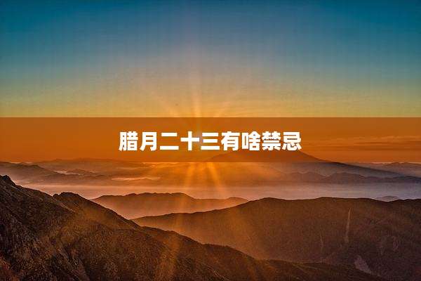 腊月二十三有啥禁忌