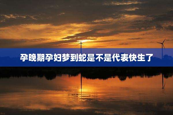 孕晚期孕妇梦到蛇是不是代表快生了
