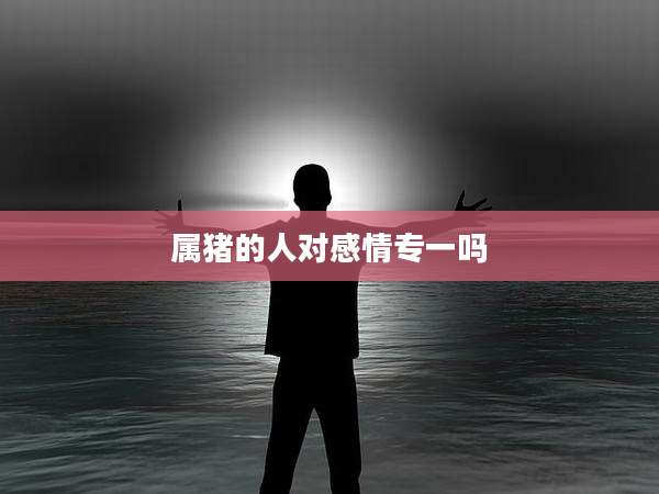 属猪的人对感情专一吗