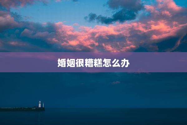 婚姻很糟糕怎么办