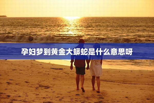 孕妇梦到黄金大蟒蛇是什么意思呀