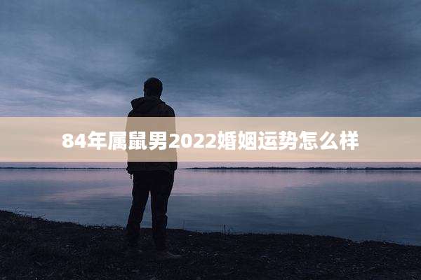 84年属鼠男2022婚姻运势怎么样