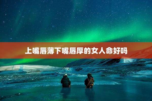 上嘴唇薄下嘴唇厚的女人命好吗